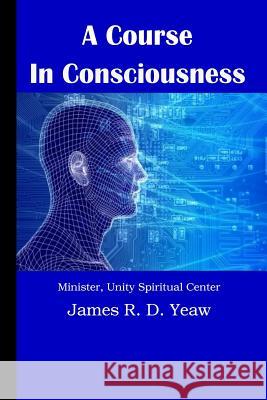 A Course in Consciousness Rev James R. D. Yea 9781501070259 Createspace Independent Publishing Platform