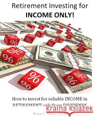 Retirement Investing for Income Only: How to Manage a Retirement Portfolio Only for Reliable, Long Term Income MR Bruce C. Mille 9781501072130 Createspace