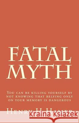 Fatal Myth: You can be killing yourself by not knowing that relying only on your memory is dangerous Hamer, Henry H. 9781501072246 Createspace
