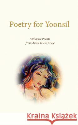 Poetry for Yoonsil: Romantic Poems from Artist to His Muse Lord Toph 9781501072871 Createspace