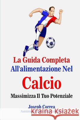 La Guida Completa All'alimentazione Nel Calcio: Massimizza Il Tuo Potenziale Correa (Nutrizionista Dello Sport Certif 9781501076749 Createspace