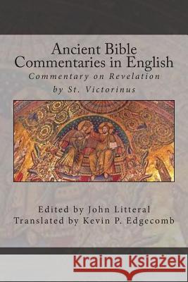 Ancient Bible Commentaries in English- Victorinus on Revelation: Commentary on Revelation by St. Victorinus John Litteral Kevin P. Edgecomb 9781501083099 Createspace
