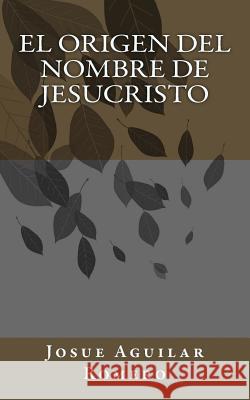 El Origen del Nombre de Jesucristo Josue Aguila 9781501085888 Createspace