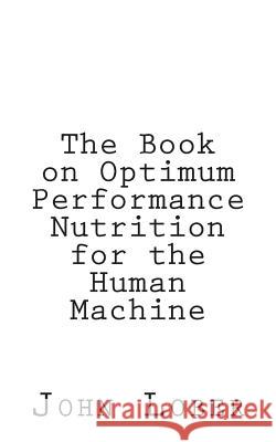 The Book on Optimum Performance Nutrition for the Human Machine: Memoirs of a Machine John Machine Lober 9781501091735 Createspace