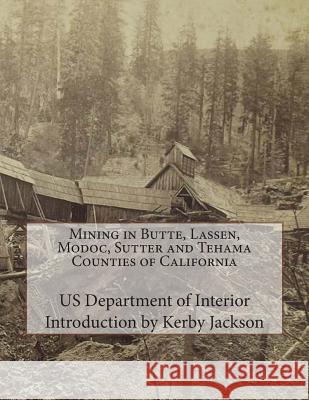 Mining in Butte, Lassen, Modoc, Sutter and Tehama Counties of California Us Department of Interior Kerby Jackson 9781501093333 Createspace