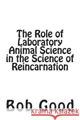 The Role of Laboratory Animal Science in the Science of Reincarnation Bob Good 9781501093760 Createspace