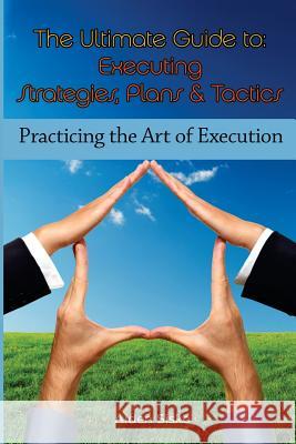 The Ultimate Guide To Executing Strategies, Plans & Tactics: Practicing the Art of Execution Sisko, Aiden 9781501096969 Createspace Independent Publishing Platform