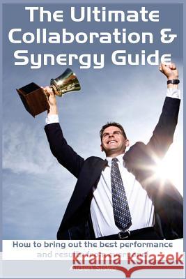 The Ultimate Collaboration & Synergy Guide: How to bring out the best performance and results from everyone! Sisko, Aiden J. 9781501097348 Createspace Independent Publishing Platform