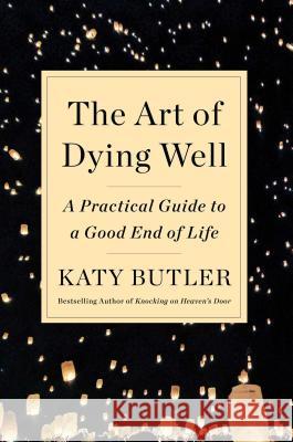 The Art of Dying Well: A Practical Guide to a Good End of Life Butler, Katy 9781501135316 Scribner Book Company