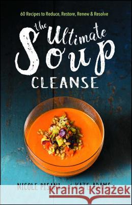 The Ultimate Soup Cleanse: 60 Recipes to Reduce, Restore, Renew & Resolve Nicole Pisani Kate Adams 9781501145957 Atria Books