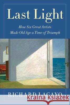 Last Light: How Six Great Artists Made Old Age a Time of Triumph Richard Lacayo 9781501146589 Simon & Schuster