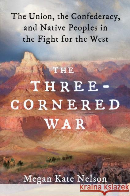 The Three-Cornered War: The Union, the Confederacy, and Native Peoples in the Fight for the West Megan Kate Nelson 9781501152542 Scribner Book Company