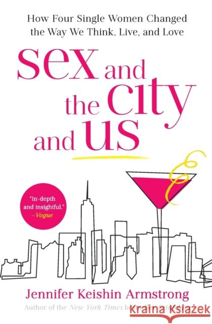 Sex and the City and Us: How Four Single Women Changed the Way We Think, Live, and Love Jennifer Keishin Armstrong 9781501164835