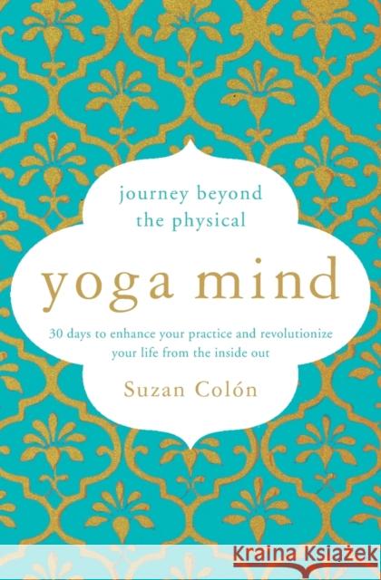 Yoga Mind: Journey Beyond the Physical, 30 Days to Enhance Your Practice and Revolutionize Your Life from the Inside Out Suzan Colon 9781501168864