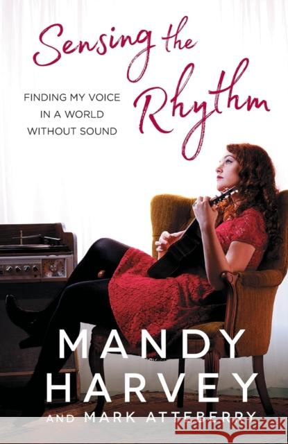 Sensing the Rhythm: Finding My Voice in a World Without Sound Mandy Harvey Mark Atteberry 9781501172267 Howard Books