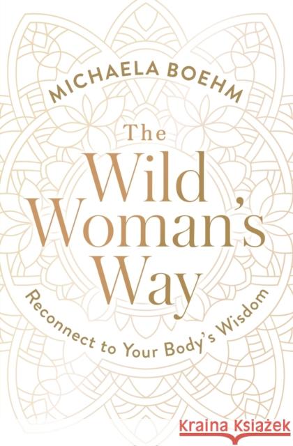 The Wild Woman's Way: Reconnect to Your Body's Wisdom Michaela Boehm 9781501179891