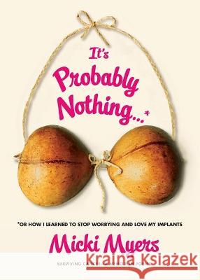 It's Probably Nothing...*: *Or How I Learned to Stop Worrying and Love My Implants Myers, Micki 9781501187032 Simon & Schuster