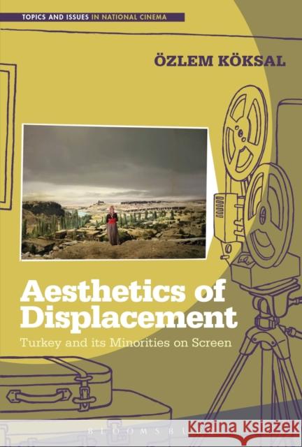 Aesthetics of Displacement: Turkey and Its Minorities on Screen Ozlem Koksal 9781501306464 Bloomsbury Academic