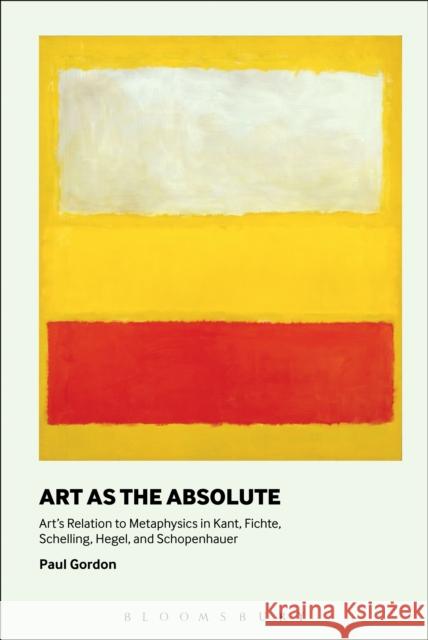 Art as the Absolute: Art's Relation to Metaphysics in Kant, Fichte, Schelling, Hegel, and Schopenhauer Gordon, Paul 9781501308017