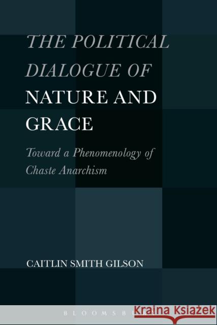 The Political Dialogue of Nature and Grace: Toward a Phenomenology of Chaste Anarchism Gilson, Caitlin Smith 9781501308185