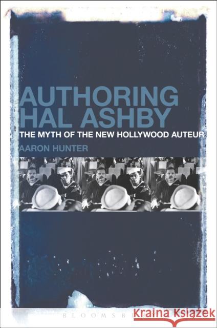 Authoring Hal Ashby: The Myth of the New Hollywood Auteur Hunter, Aaron 9781501308437