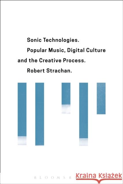 Sonic Technologies: Popular Music, Digital Culture and the Creative Process Robert Strachan 9781501310614 Bloomsbury Academic