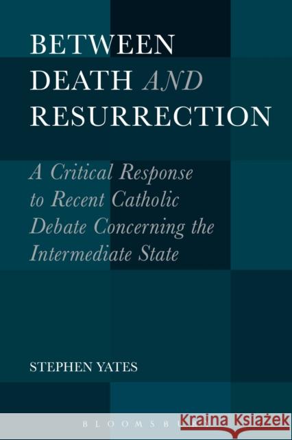Between Death and Resurrection: A Critical Response to Recent Catholic Debate Concerning the Intermediate State Stephen Yates 9781501312281 Bloomsbury Academic