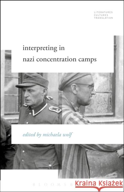 Interpreting in Nazi Concentration Camps Michaela Wolf Brian James Baer Michelle Woods 9781501313257 Bloomsbury Academic