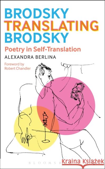 Brodsky Translating Brodsky: Poetry in Self-Translation Alexandra Berlina 9781501314285 Bloomsbury Academic