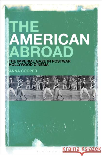 The American Abroad: The Imperial Gaze in Postwar Hollywood Cinema Dr. Anna Cooper (University of Arizona, USA) 9781501314476