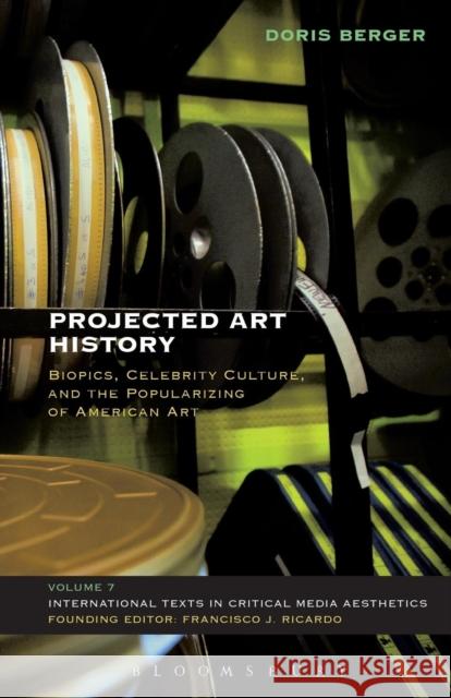 Projected Art History: Biopics, Celebrity Culture, and the Popularizing of American Art Doris Berger 9781501315732 Bloomsbury Academic