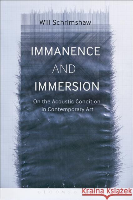 Immanence and Immersion: On the Acoustic Condition in Contemporary Art Will Schrimshaw 9781501315855 Bloomsbury Academic