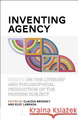 Inventing Agency: Essays on the Literary and Philosophical Production of the Modern Subject Claudia Brodsky Eloy Labrada 9781501317132