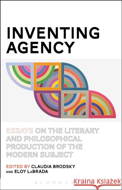 Inventing Agency: Essays on the Literary and Philosophical Production of the Modern Subject Claudia Brodsky Eloy Labrada 9781501317149 Bloomsbury Academic