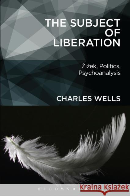 The Subject of Liberation: Zizek, Politics, Psychoanalysis Charles Wells 9781501317316