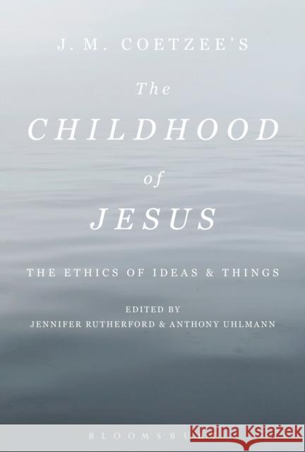 J. M. Coetzee's the Childhood of Jesus: The Ethics of Ideas and Things Anthony Uhlmann Jennifer Rutherford 9781501318627 Bloomsbury Academic