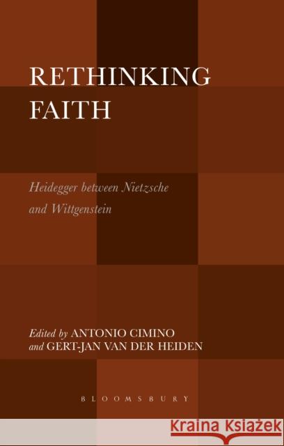Rethinking Faith: Heidegger Between Nietzsche and Wittgenstein Antonio Cimino Gert-Jan Van Der Heiden 9781501321221