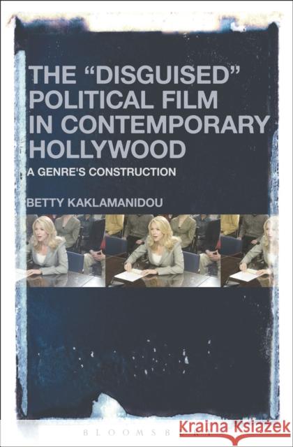 The Disguised Political Film in Contemporary Hollywood: A Genre's Construction Kaklamanidou, Betty 9781501322303 Bloomsbury Academic