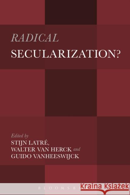 Radical Secularization?: An Inquiry Into the Religious Roots of Secular Culture Stijn Latre Walter Va Guido Vanheeswijck 9781501322686 Bloomsbury Academic