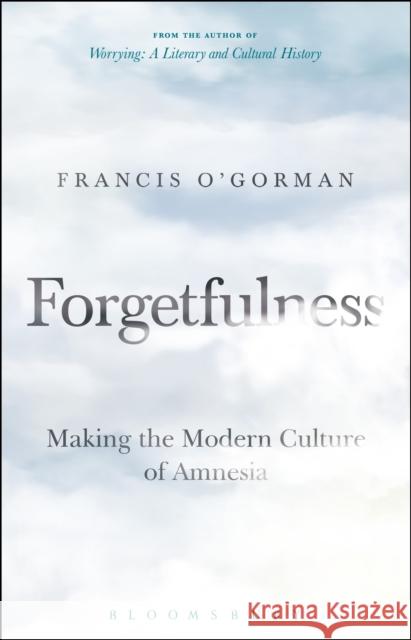 Forgetfulness: Making the Modern Culture of Amnesia O'Gorman, Francis 9781501324697 Bloomsbury Academic