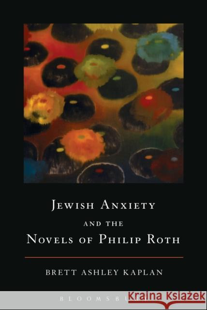 Jewish Anxiety and the Novels of Philip Roth Brett Ashley Kaplan 9781501324734