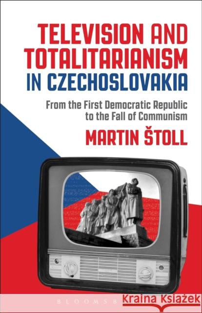 Television and Totalitarianism in Czechoslovakia: From the First Democratic Republic to the Fall of Communism Martin Stoll 9781501324758 Bloomsbury Academic