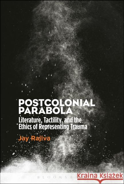 Postcolonial Parabola: Literature, Tactility, and the Ethics of Representing Trauma Jay Rajiva 9781501325342 Bloomsbury Academic
