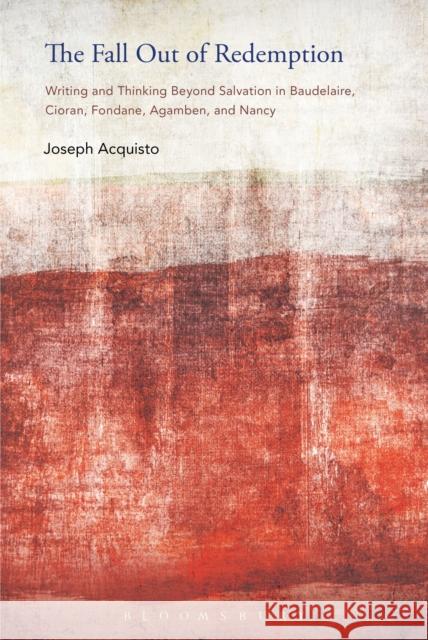 The Fall Out of Redemption: Writing and Thinking Beyond Salvation in Baudelaire, Cioran, Fondane, Agamben, and Nancy Joseph Acquisto 9781501326455 Bloomsbury Academic