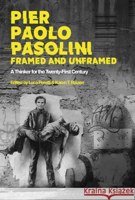 Pier Paolo Pasolini, Framed and Unframed: A Thinker for the Twenty-First Century Luca Peretti Karen T. Raizen 9781501328893
