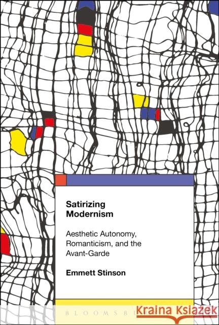Satirizing Modernism: Aesthetic Autonomy, Romanticism, and the Avant-Garde Emmett Stinson 9781501329081