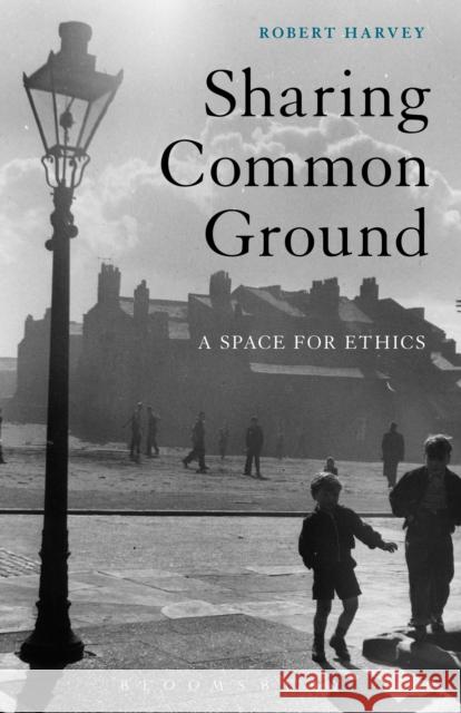 Sharing Common Ground: A Space for Ethics Robert Harvey 9781501329593 Bloomsbury Academic