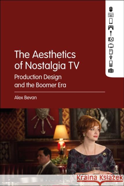 The Aesthetics of Nostalgia TV: Production Design and the Boomer Era Alex Bevan 9781501331411 Bloomsbury Academic