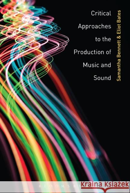 Critical Approaches to the Production of Music and Sound Samantha Bennett Eliot Bates 9781501332050 Bloomsbury Academic