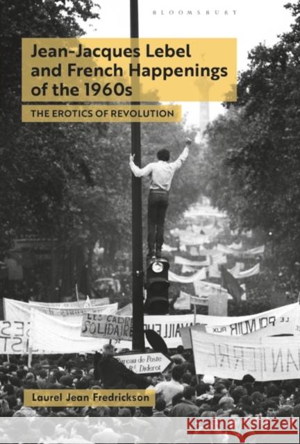 Jean-Jacques Lebel and French Happenings of the 1960s: The Erotics of Revolution Laurel Jean Fredrickson 9781501332319 Bloomsbury Academic